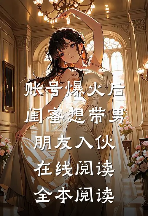 账号爆火后闺蜜想带男朋友入伙在线阅读全本阅读