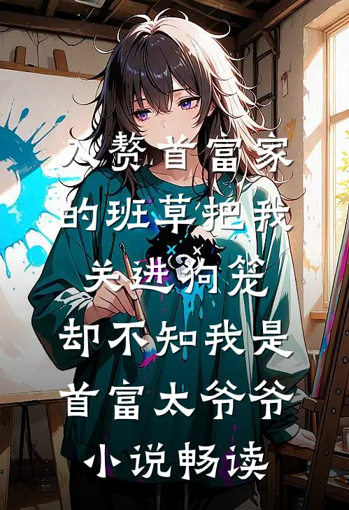 入赘首富家的班草把我关进狗笼，却不知我是首富太爷爷小说畅读