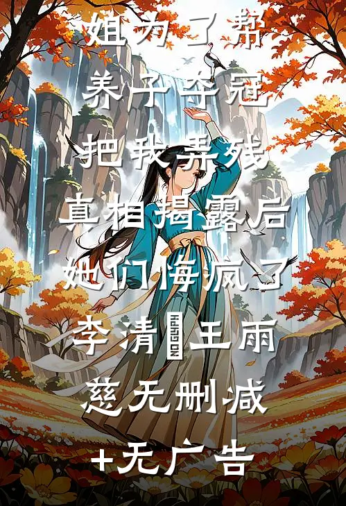 未婚妻和姐姐为了帮养子夺冠把我弄残，真相揭露后她们悔疯了李清玥王雨慈无删减+无广告