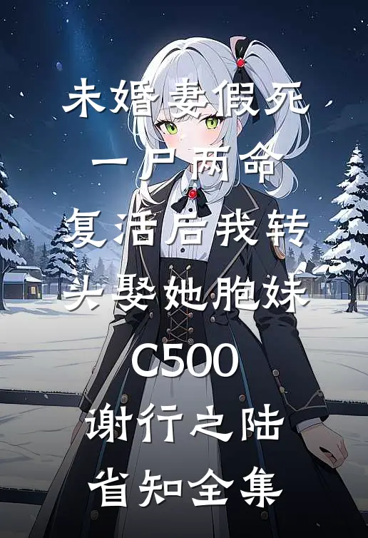 未婚妻假死一尸两命，复活后我转头娶她胞妹C500谢行之陆省知全集