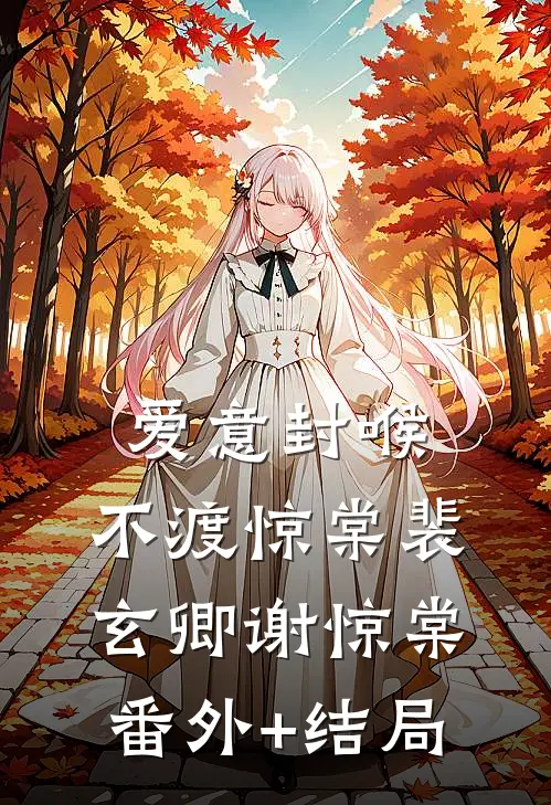 爱意封喉，不渡惊棠裴玄卿谢惊棠:(番外)+(结局)