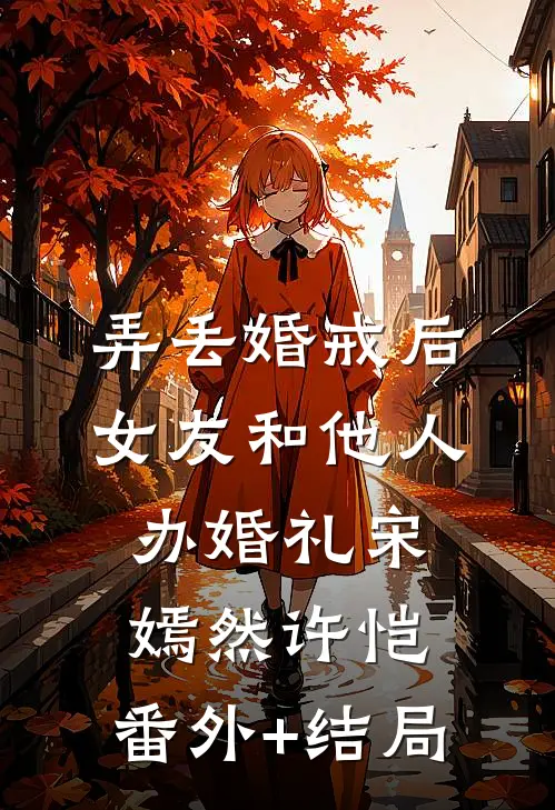 弄丢婚戒后，女友和他人办婚礼宋嫣然许恺:(番外)+(结局)
