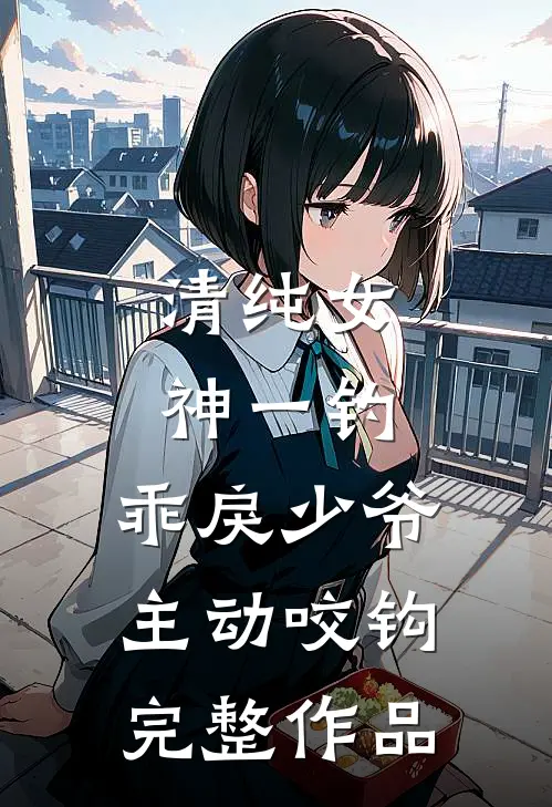 清纯女神一钓，乖戾少爷主动咬钩完整作品