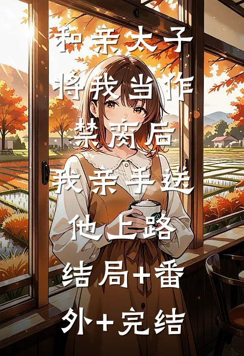 和亲太子将我当作禁脔后，我亲手送他上路:结局+番外+完结