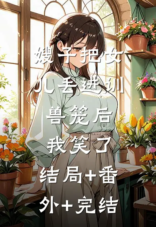 嫂子把女儿丢进训兽笼后，我笑了:结局+番外+完结