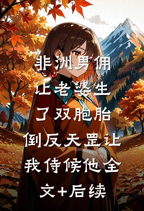 非洲男佣让老婆生了双胞胎，倒反天罡让我侍候他全文+后续