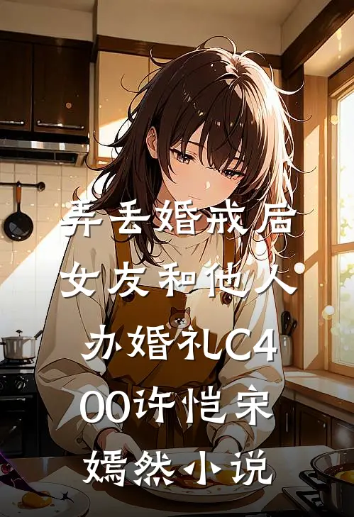 弄丢婚戒后，女友和他人办婚礼C400许恺宋嫣然小说