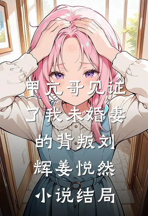 甲亢哥见证了我未婚妻的背叛刘辉姜悦然小说结局