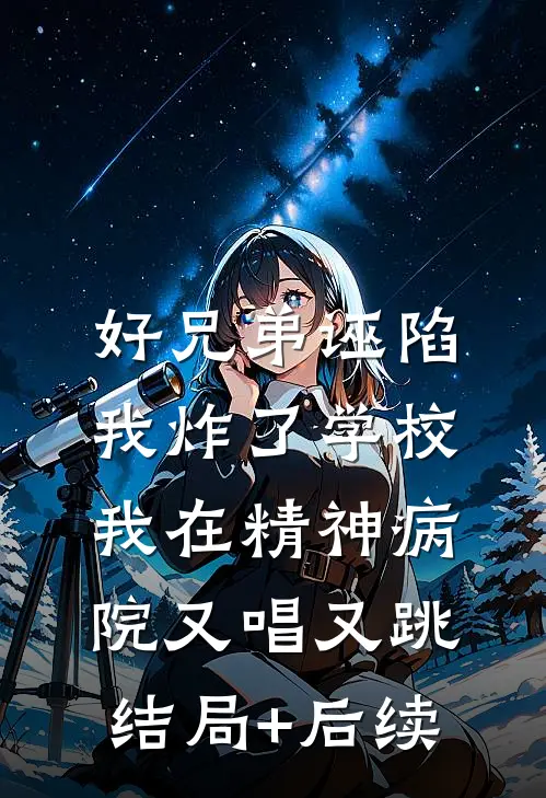 好兄弟诬陷我炸了学校，我在精神病院又唱又跳结局+后续