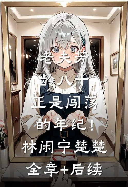 老夫芳龄八十，正是闯荡的年纪！林闲宁楚楚:全章+后续