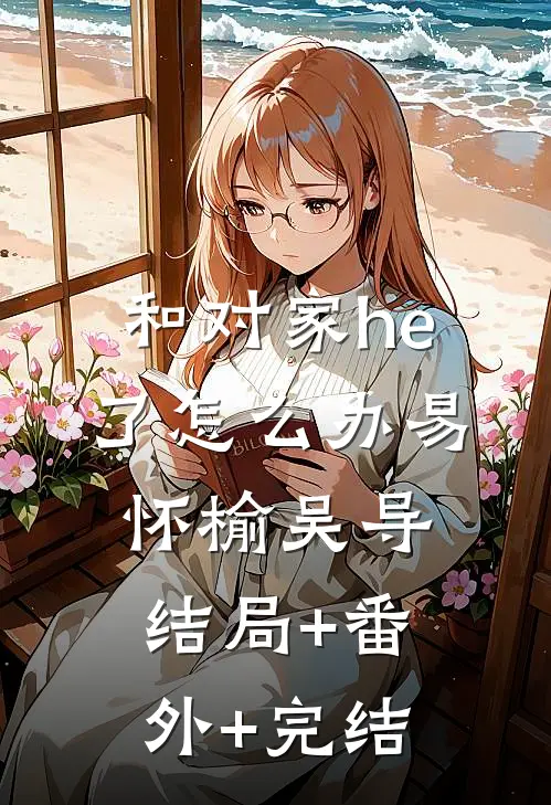 和对家he了怎么办易怀榆吴导:结局+番外+完结