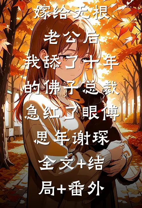 嫁给无根老公后，我舔了十年的佛子总裁急红了眼傅思年谢琛:全文+结局+番外