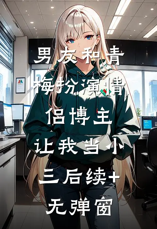 男友和青梅扮演情侣博主，让我当小三后续+无弹窗