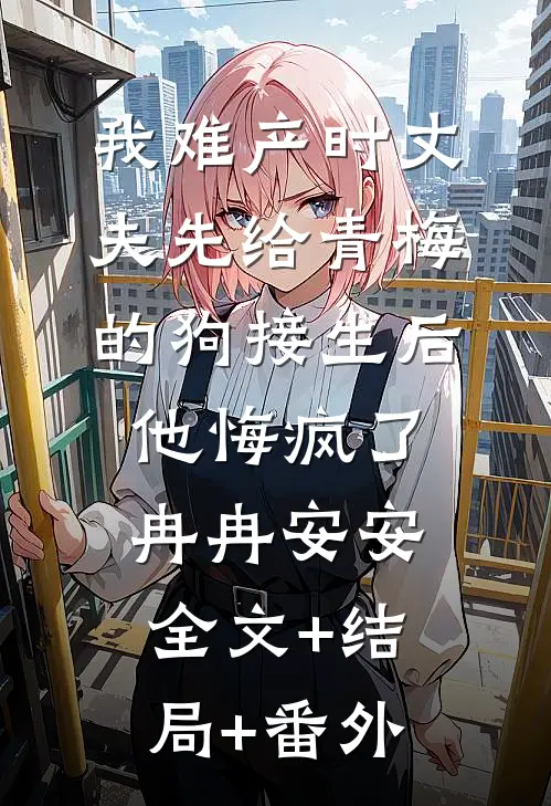 我难产时丈夫先给青梅的狗接生后，他悔疯了冉冉安安:全文+结局+番外
