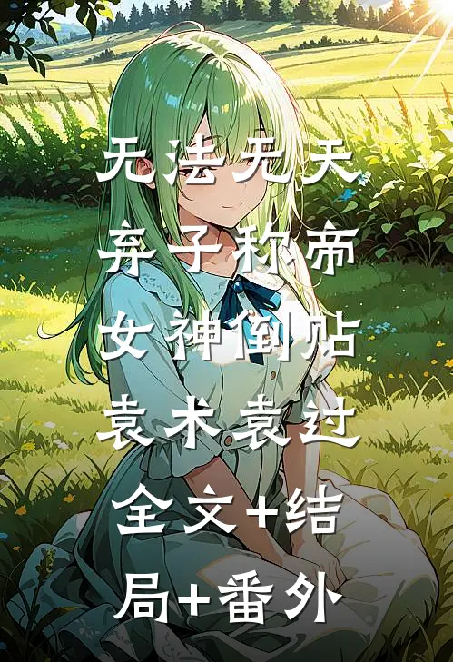无法无天：弃子称帝，女神倒贴袁术袁过:全文+结局+番外