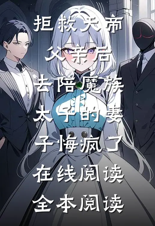 拒救天帝父亲后，去陪魔族太子的妻子悔疯了在线阅读全本阅读