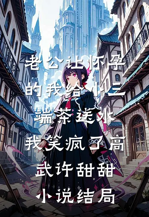 老公让怀孕的我给小三端茶送水，我笑疯了高武许甜甜小说结局