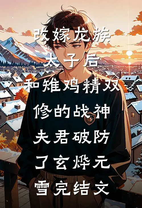 改嫁龙族太子后，和雉鸡精双修的战神夫君破防了玄烨元雪完结文