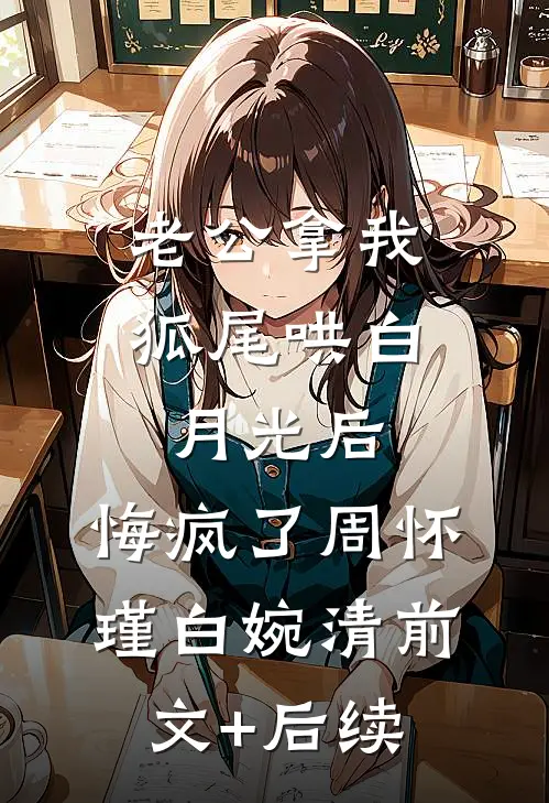 老公拿我狐尾哄白月光后，悔疯了周怀瑾白婉清前文+后续