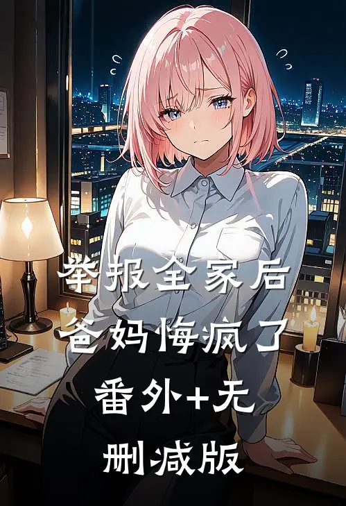 举报全家后，爸妈悔疯了:番外+无删减版