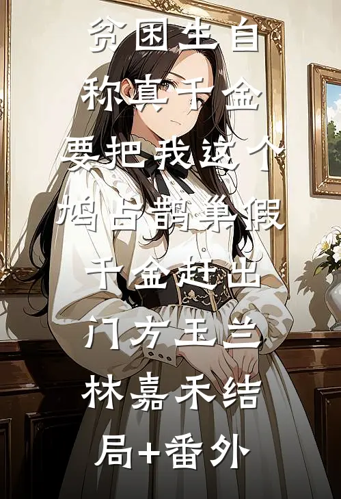 贫困生自称真千金，要把我这个鸠占鹊巢假千金赶出门方玉兰林嘉禾结局+番外