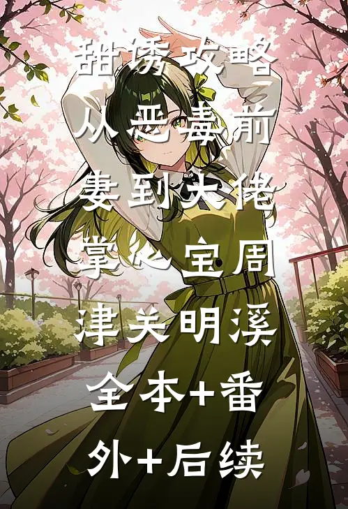 甜诱攻略：从恶毒前妻到大佬掌心宝周津关明溪:全本+番外+后续