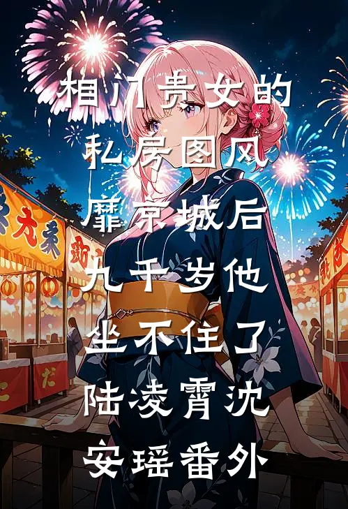相门贵女的私房图风靡京城后，九千岁他坐不住了陆凌霄沈安瑶番外