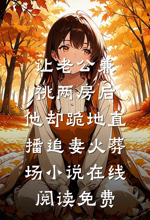 让老公兼祧两房后，他却跪地直播追妻火葬场小说在线阅读免费