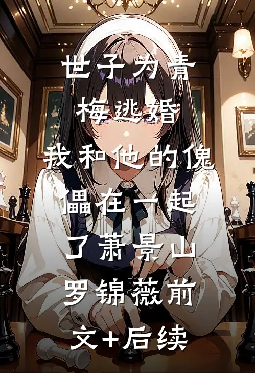 世子为青梅逃婚，我和他的傀儡在一起了萧景山罗锦薇前文+后续
