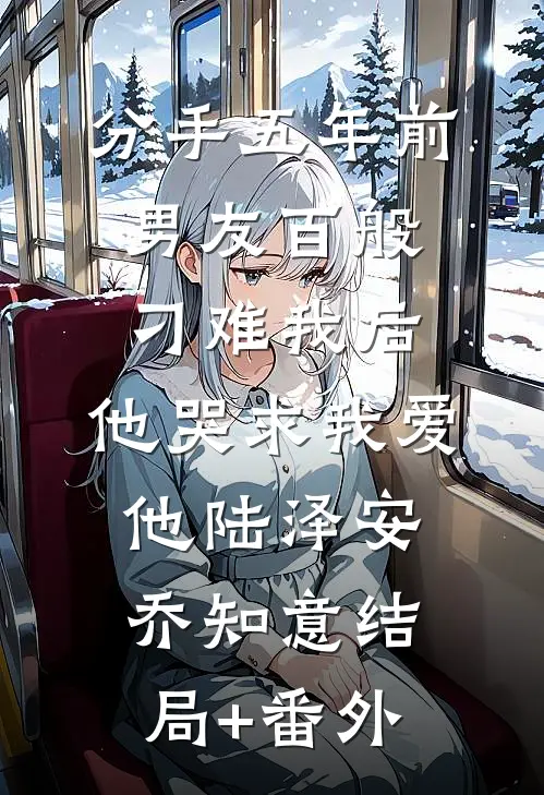 分手五年前男友百般刁难我后，他哭求我爱他陆泽安乔知意结局+番外