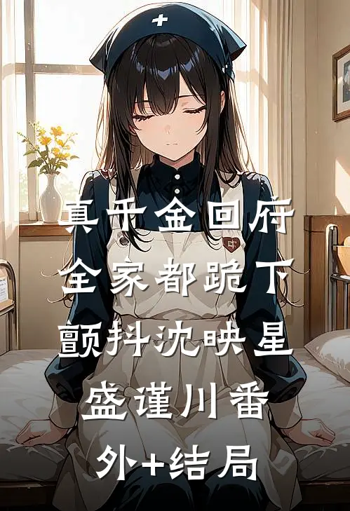真千金回府，全家都跪下颤抖沈映星盛谨川(番外)+(结局)