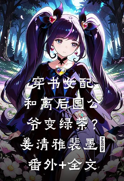 穿书女配：和离后国公爷变绿茶？姜清雅裴墨瑄:(番外)+(全文)