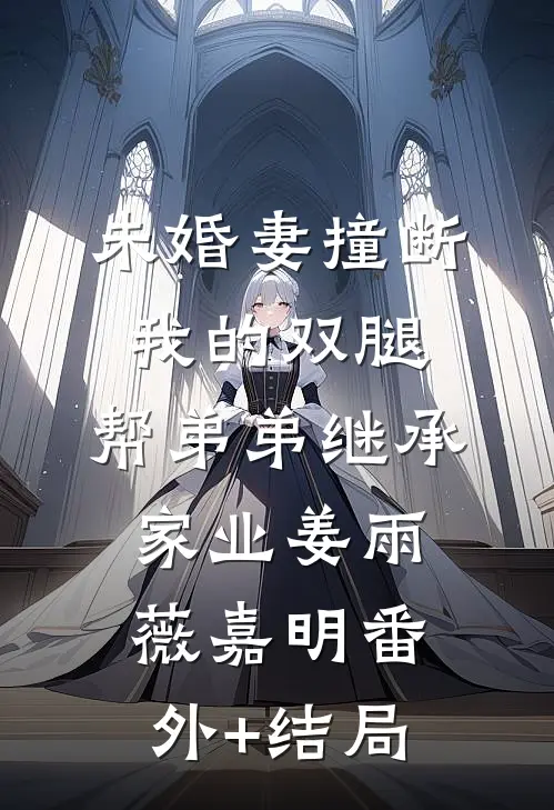 未婚妻撞断我的双腿，帮弟弟继承家业姜雨薇嘉明(番外)+(结局)