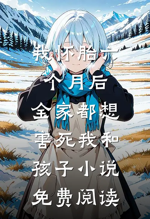 我怀胎六个月后，全家都想害死我和孩子小说免费阅读
