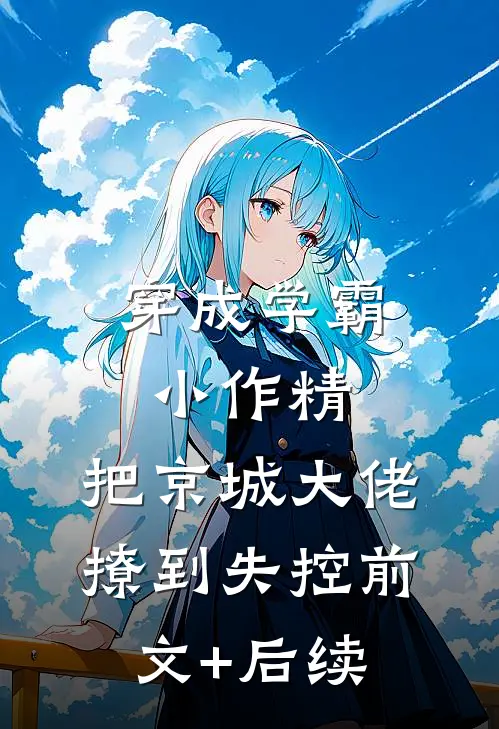 穿成学霸小作精，把京城大佬撩到失控前文+后续