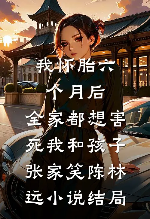 我怀胎六个月后，全家都想害死我和孩子张家笑陈林远小说结局