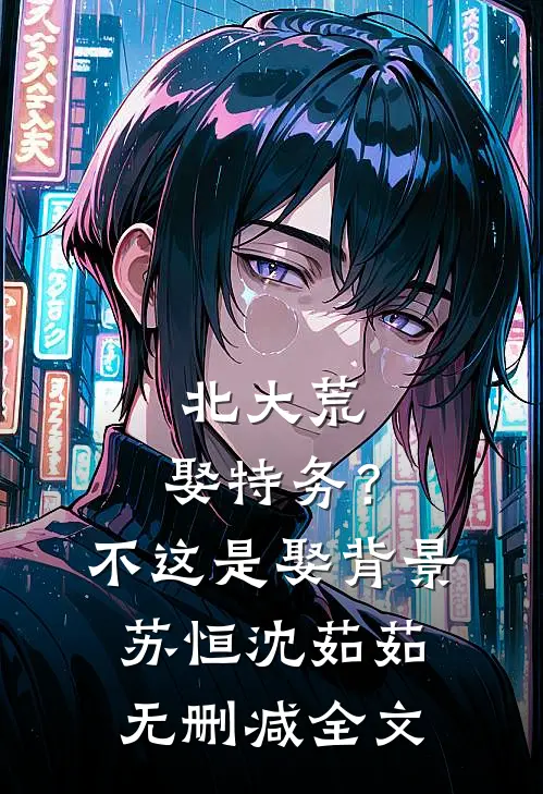 北大荒：娶特务？不，这是娶背景苏恒沈茹茹无删减全文