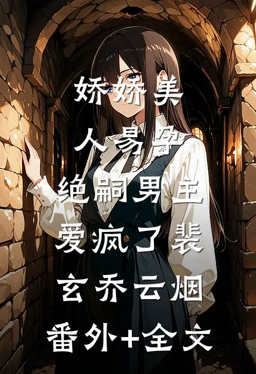娇娇美人易孕，绝嗣男主爱疯了裴玄乔云烟:(番外)+(全文)