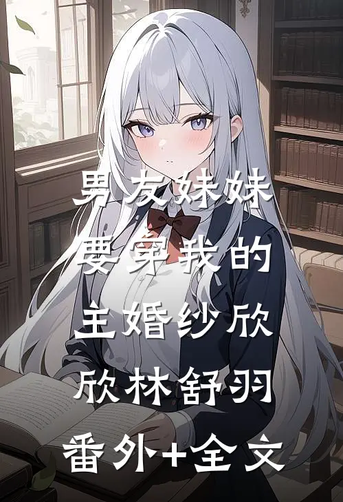 男友妹妹要穿我的主婚纱欣欣林舒羽:(番外)+(全文)