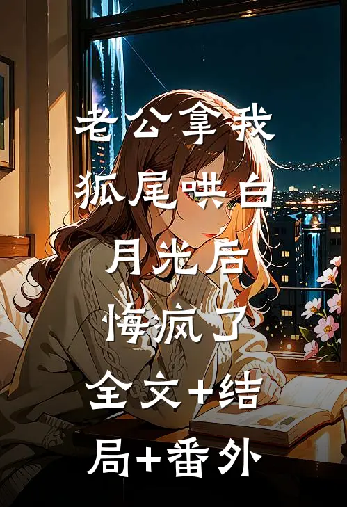 老公拿我狐尾哄白月光后，悔疯了:全文+结局+番外