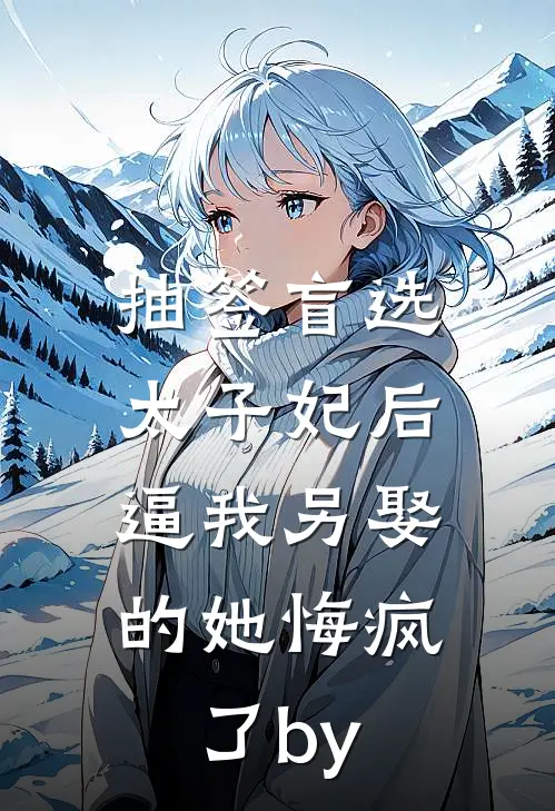 抽签盲选太子妃后，逼我另娶的她悔疯了by