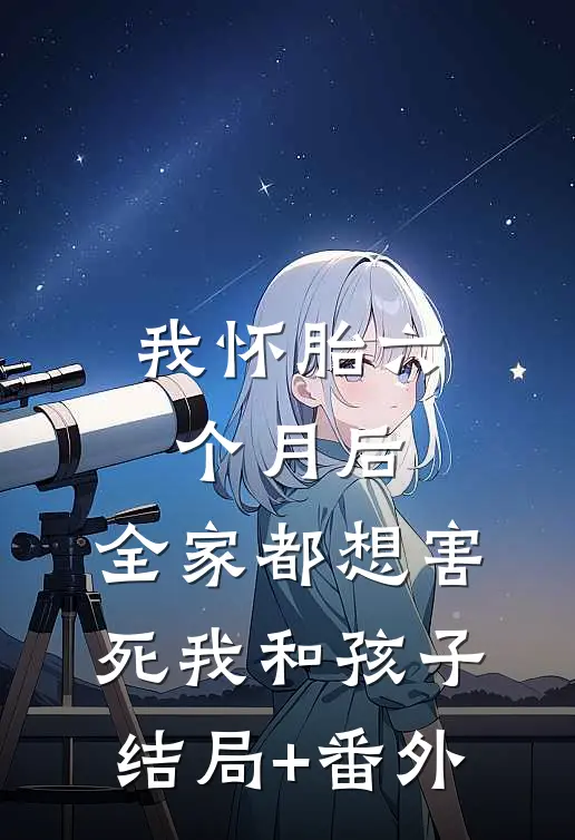 我怀胎六个月后，全家都想害死我和孩子结局+番外