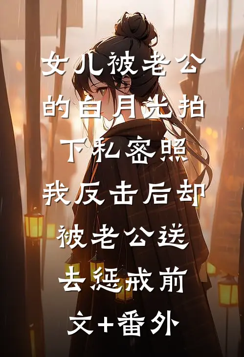 女儿被老公的白月光拍下私密照，我反击后却被老公送去惩戒前文+番外
