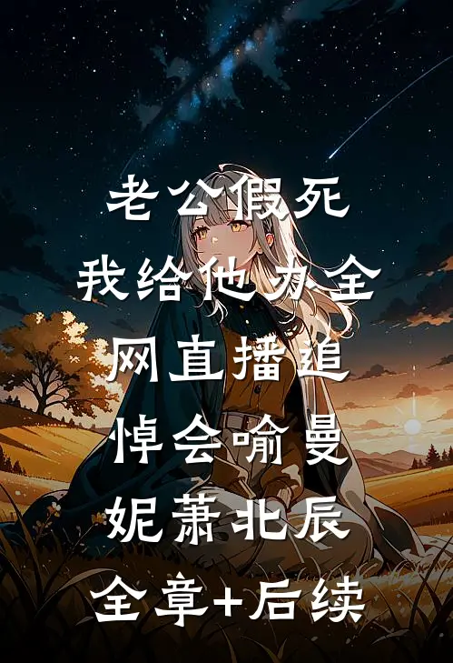 老公假死，我给他办全网直播追悼会喻曼妮萧北辰:全章+后续