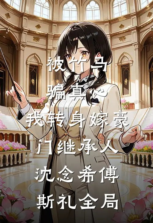 被竹马骗真心，我转身嫁豪门继承人沈念希傅斯礼全局