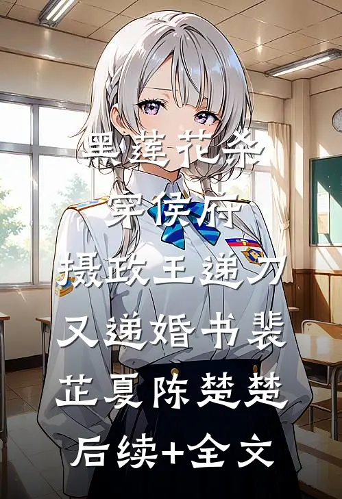 黑莲花杀穿侯府，摄政王递刀又递婚书裴芷夏陈楚楚后续+全文