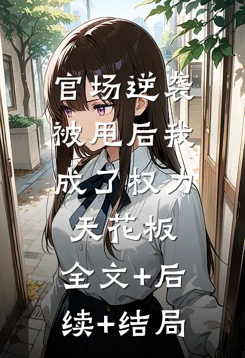 官场逆袭：被甩后我成了权力天花板:全文+后续+结局