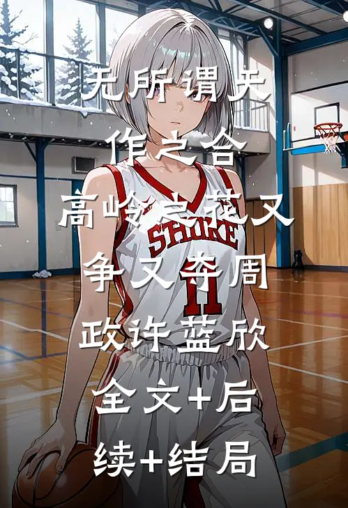无所谓天作之合，高岭之花又争又夺周政许蓝欣全文+后续+结局