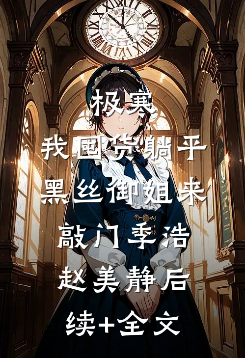 极寒：我囤货躺平，黑丝御姐来敲门季浩赵美静后续+全文