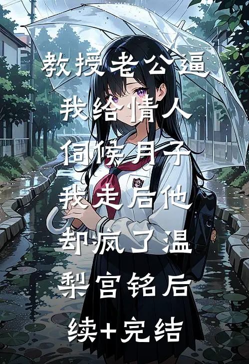 教授老公逼我给情人伺候月子，我走后他却疯了温梨宫铭后续+完结